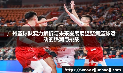 广州篮球队实力解析与未来发展展望聚焦篮球运动的热潮与挑战